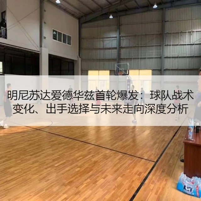 明尼苏达爱德华兹首轮爆发：球队战术变化、出手选择与未来走向深度分析